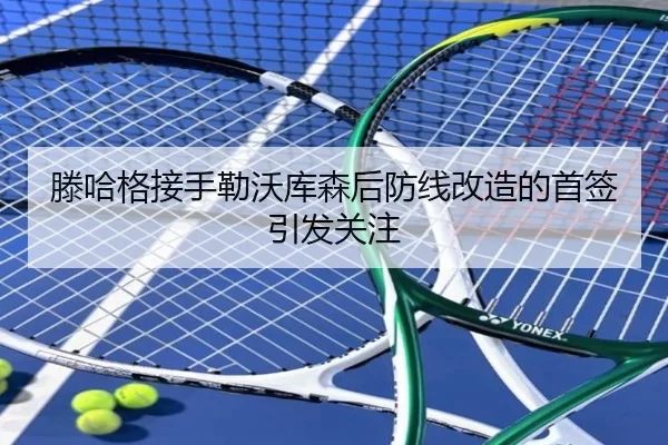 滕哈格接手勒沃库森后防线改造的首签引发关注