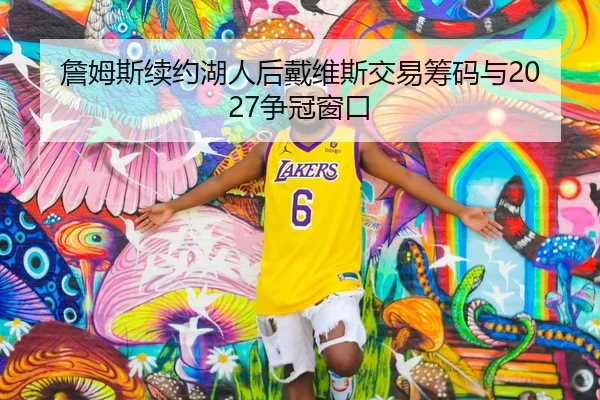 詹姆斯续约湖人后戴维斯交易筹码与2027争冠窗口